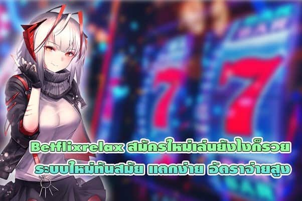 Betflixrelax สมัครใหม่เล่นยังไงก็รวย ระบบใหม่ทันสมัย อัตราจ่ายสูง